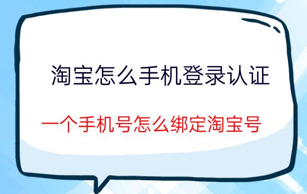 淘宝怎么手机登录认证 一个手机号怎么绑定淘宝号？